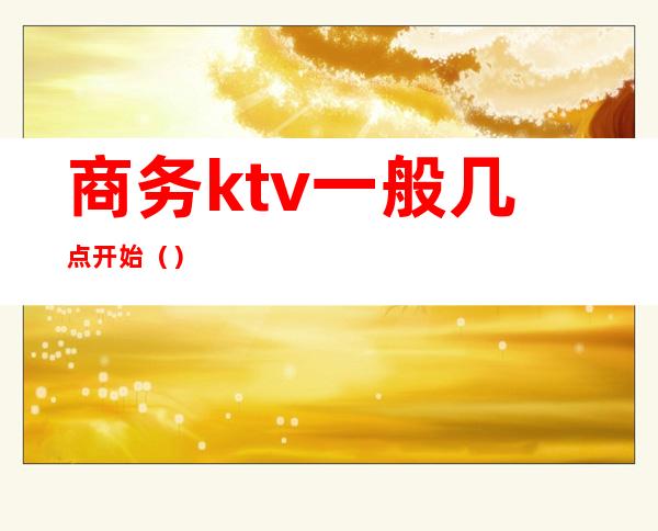 商务ktv一般几点开始()
