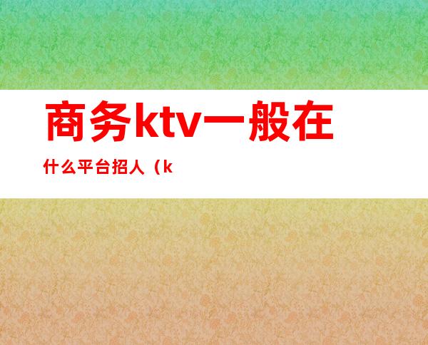 商务ktv一般在什么平台招人(ktv一般哪里招人)