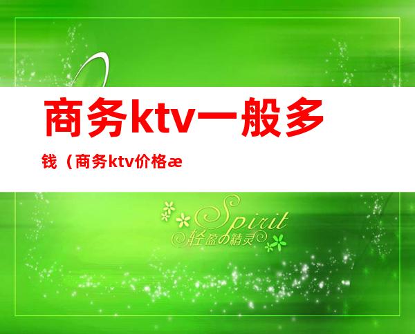 商务ktv一般多钱(商务ktv价格怎么算的)