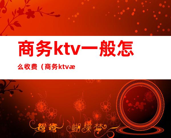 商务ktv一般怎么收费(商务ktv最低消费多少)