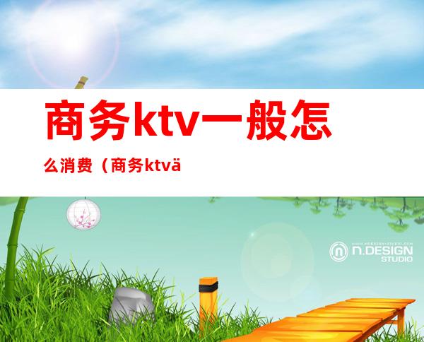 商务ktv一般怎么消费(商务ktv一般怎么消费划算)