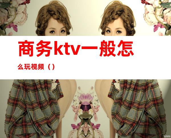 商务ktv一般怎么玩视频()