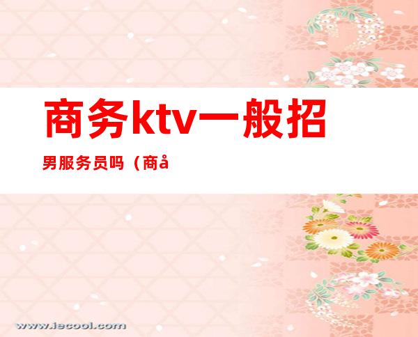 商务ktv一般招男服务员吗(商务型ktv服务员做什么)