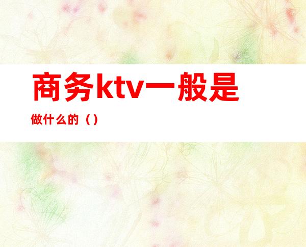商务ktv一般是做什么的()