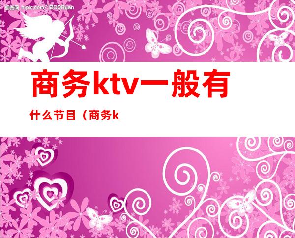商务ktv一般有什么节目(商务ktv那些事)