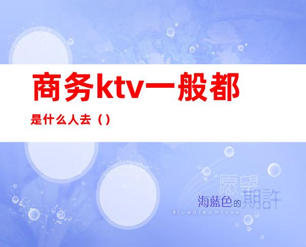 商务ktv一般都是什么人去()