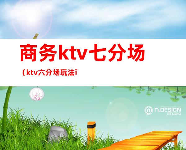 商务ktv七分场(ktv六分场玩法)