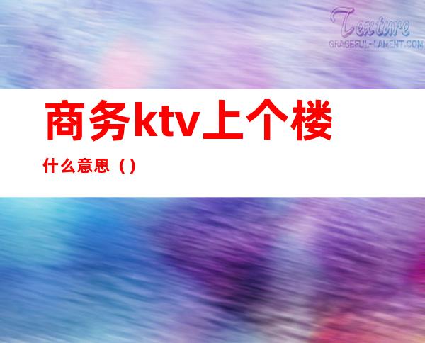 商务ktv上个楼什么意思()
