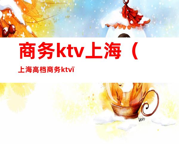 商务ktv上海(上海高档商务ktv)