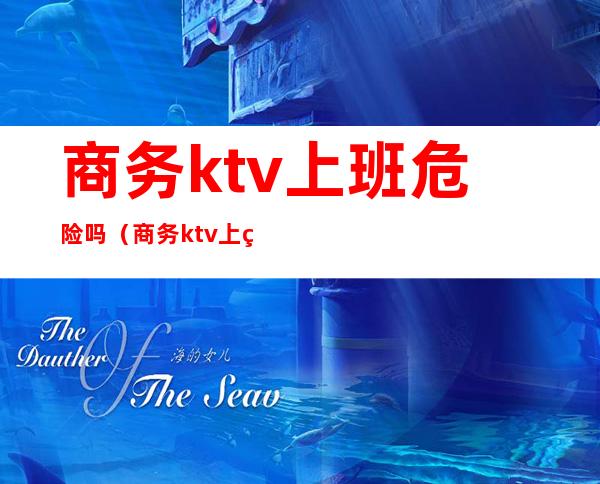 商务ktv上班危险吗(商务ktv上班危险吗知乎)
