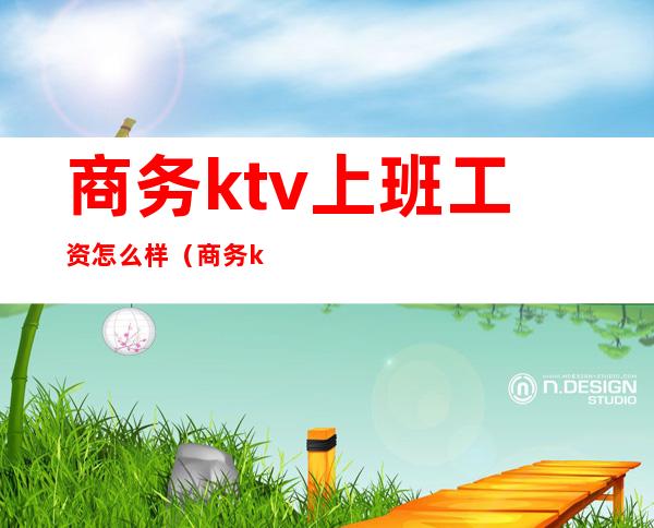 商务ktv上班工资怎么样(商务ktv服务员工资一般多少)