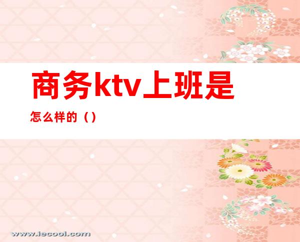 商务ktv上班是怎么样的()