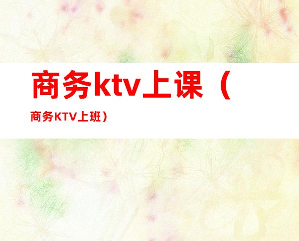 商务ktv上课（商务KTV上班）