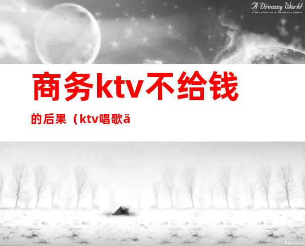 商务ktv不给钱的后果(ktv唱歌不给钱)