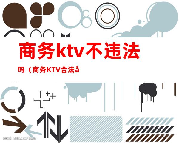 商务ktv不违法吗(商务KTV合法吗)