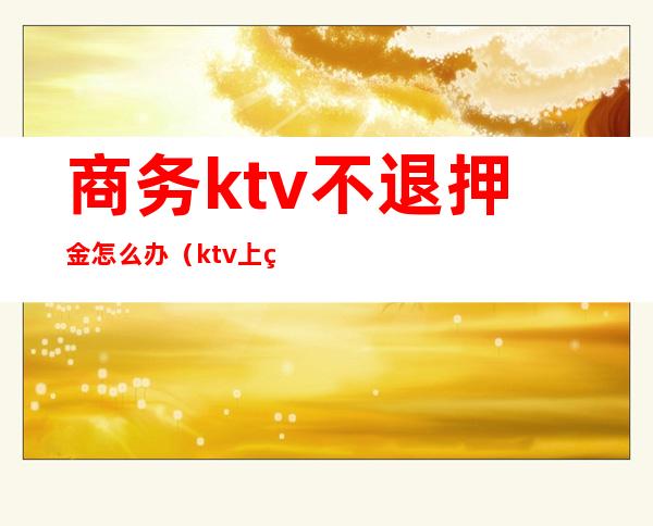 商务ktv不退押金怎么办（ktv上班押金不退怎么办）