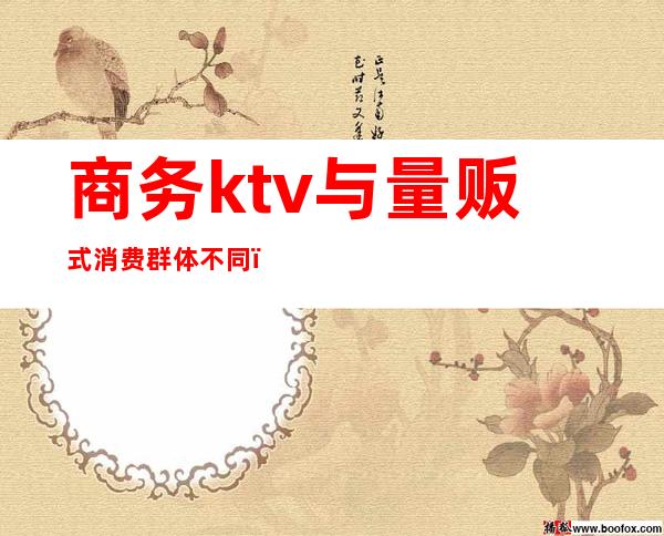 商务ktv与量贩式消费群体不同()