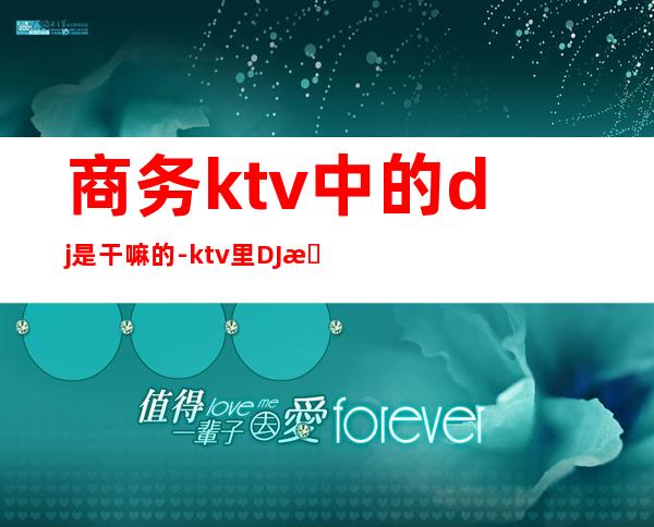 商务ktv中的dj是干嘛的-ktv里DJ是做什么的啊