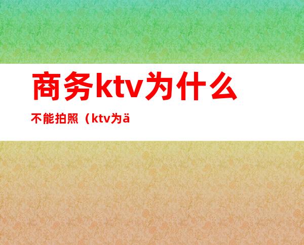 商务ktv为什么不能拍照（ktv为什么不让拍照）
