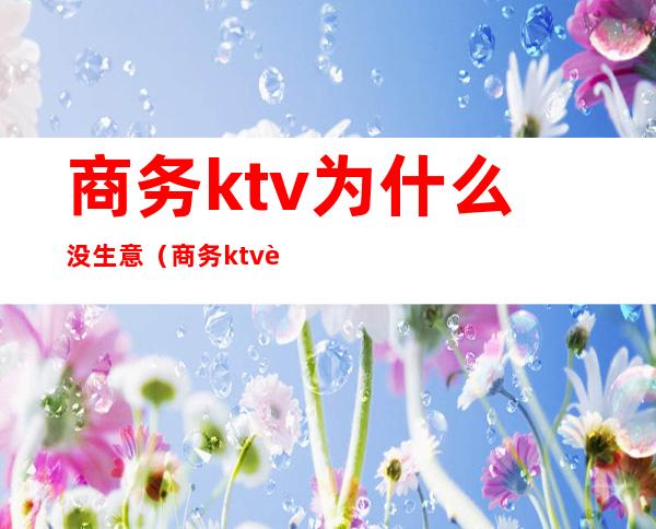 商务ktv为什么没生意(商务ktv赚钱吗)