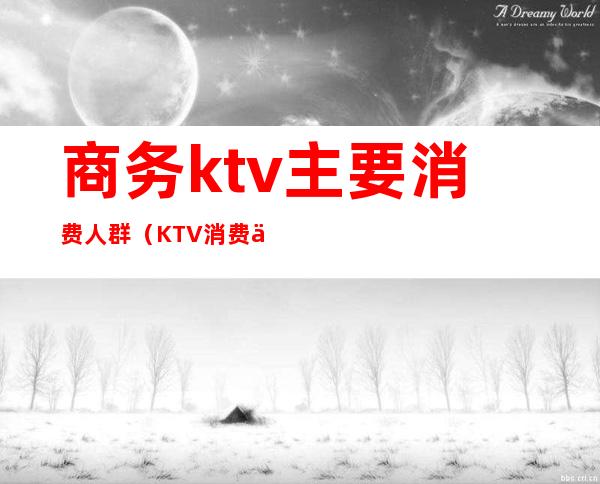 商务ktv主要消费人群(KTV消费人群)