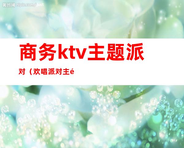 商务ktv主题派对(欢唱派对主题KTV)