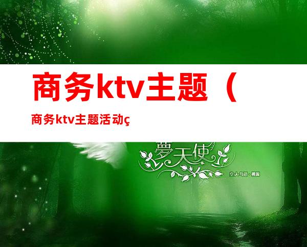 商务ktv主题(商务ktv主题活动策划方案)