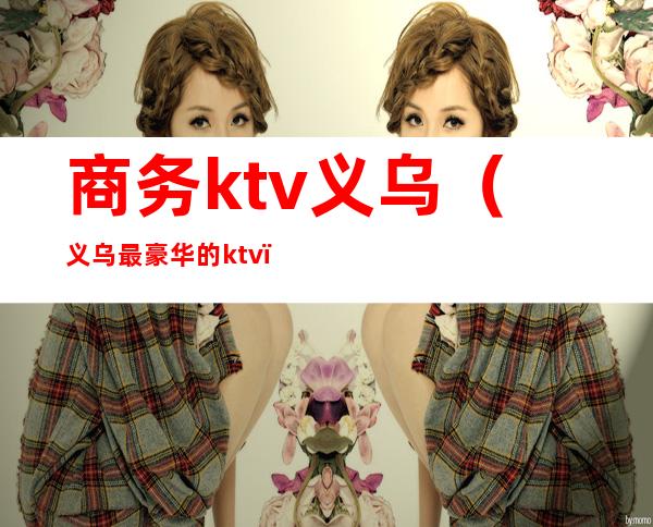 商务ktv义乌(义乌最豪华的ktv)