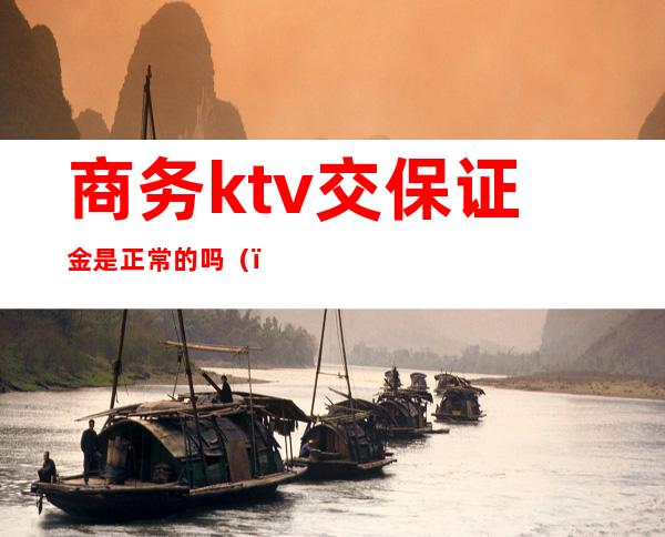 商务ktv交保证金是正常的吗()