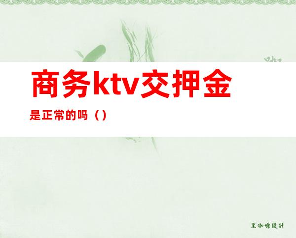商务ktv交押金是正常的吗()