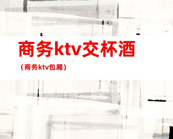 商务ktv交杯酒（商务ktv包厢）