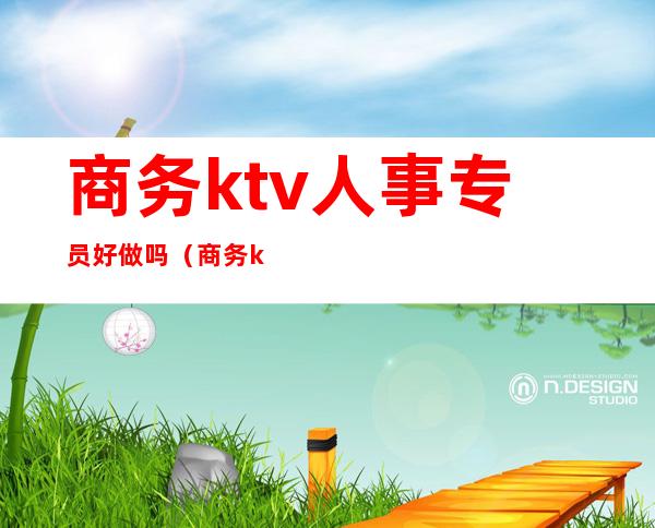 商务ktv人事专员好做吗(商务ktv的营销员好做吗)
