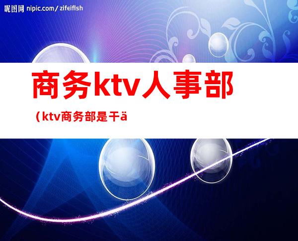商务ktv人事部(ktv商务部是干什么的)