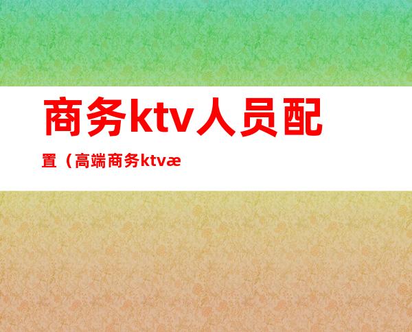 商务ktv人员配置(高端商务ktv服务员服务标准)