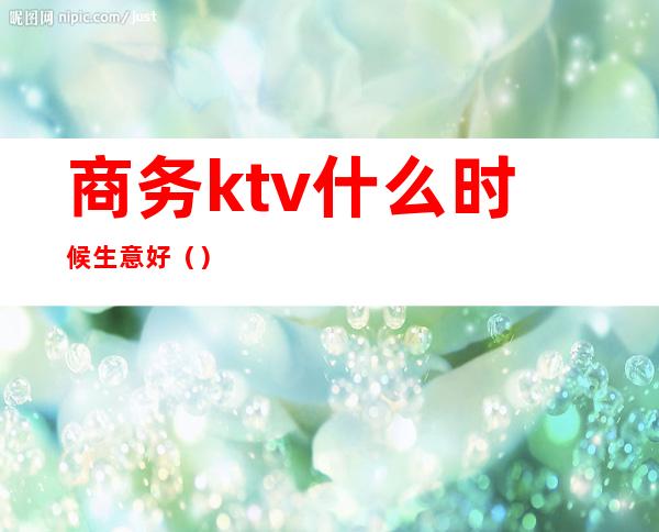 商务ktv什么时候生意好()