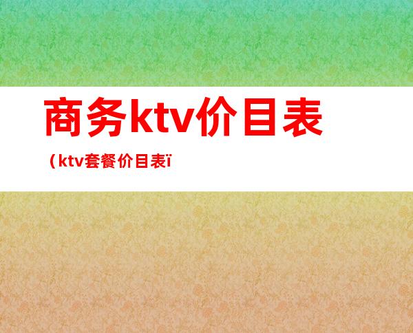 商务ktv价目表(ktv套餐价目表)