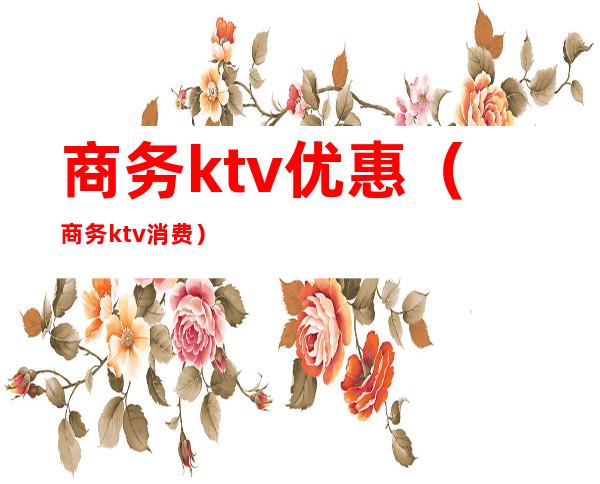 商务ktv优惠（商务ktv消费）