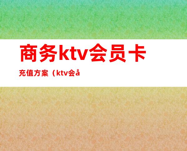 商务ktv会员卡充值方案(ktv会员充值赠送方案)