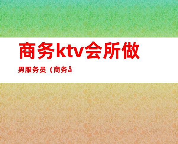 商务ktv会所做男服务员(商务包房KTV服务员干什么)