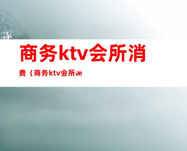 商务ktv会所消费(商务ktv会所消费标准)