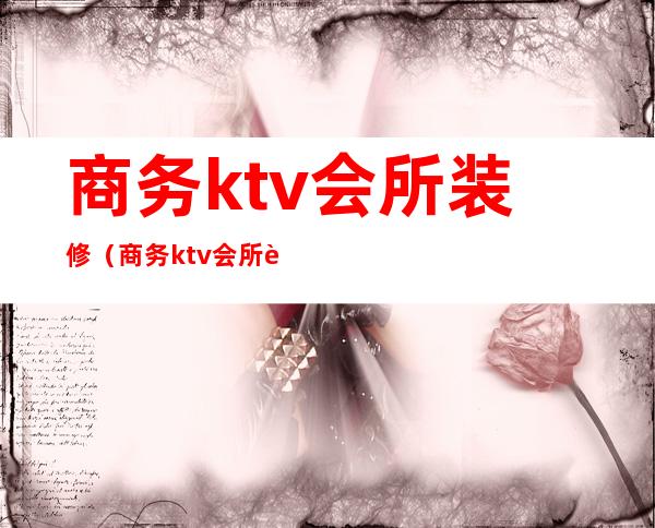 商务ktv会所装修(商务ktv会所装修风格)