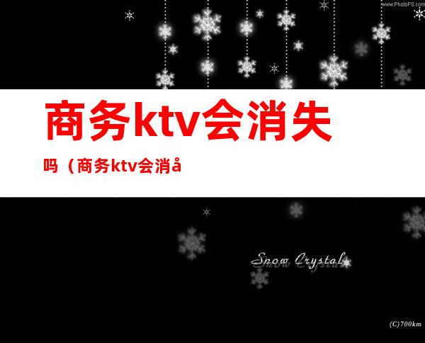 商务ktv会消失吗(商务ktv会消失吗)