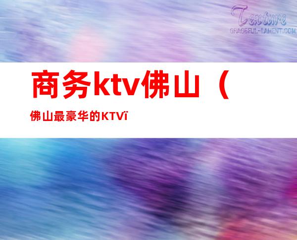 商务ktv佛山(佛山最豪华的KTV)