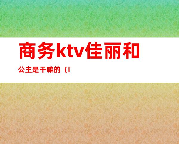 商务ktv佳丽和公主是干嘛的()