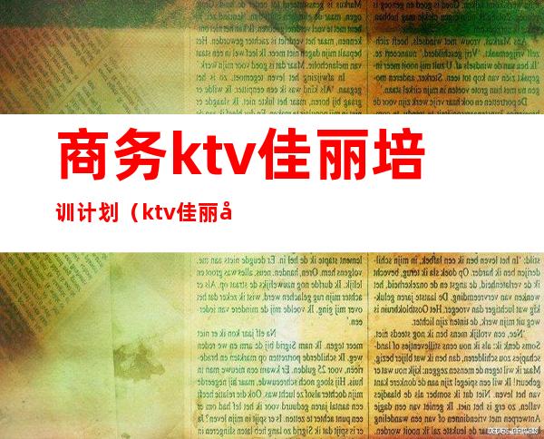 商务ktv佳丽培训计划(ktv佳丽培训计划表)