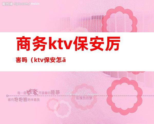 商务ktv保安厉害吗(ktv保安怎么样)