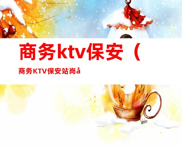 商务ktv保安(商务KTV保安站岗吗?)