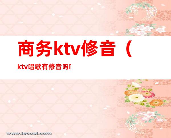 商务ktv修音(ktv唱歌有修音吗)