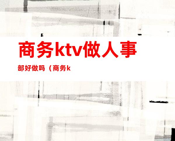 商务ktv做人事部好做吗(商务ktv业务经理好干么)