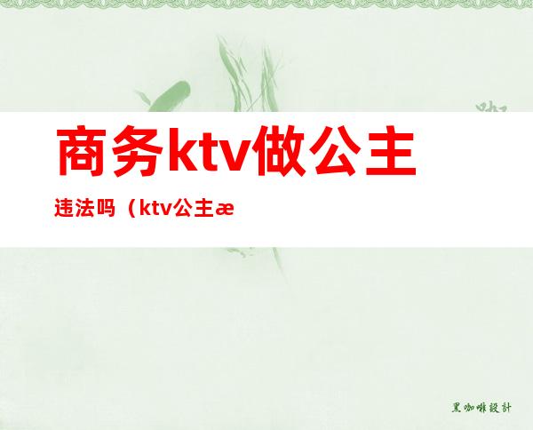 商务ktv做公主违法吗(ktv公主是违法的吗)